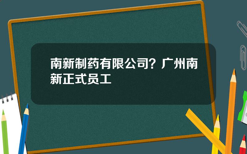 南新制药有限公司？广州南新正式员工