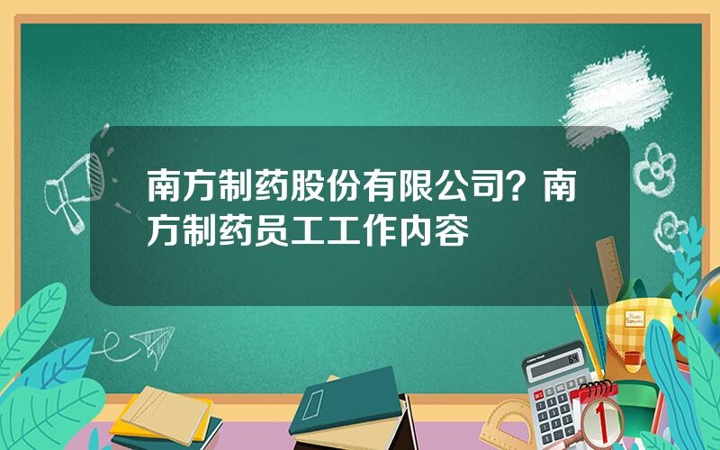 南方制药股份有限公司？南方制药员工工作内容