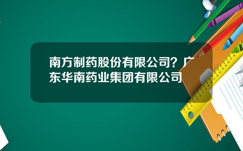 南方制药股份有限公司？广东华南药业集团有限公司