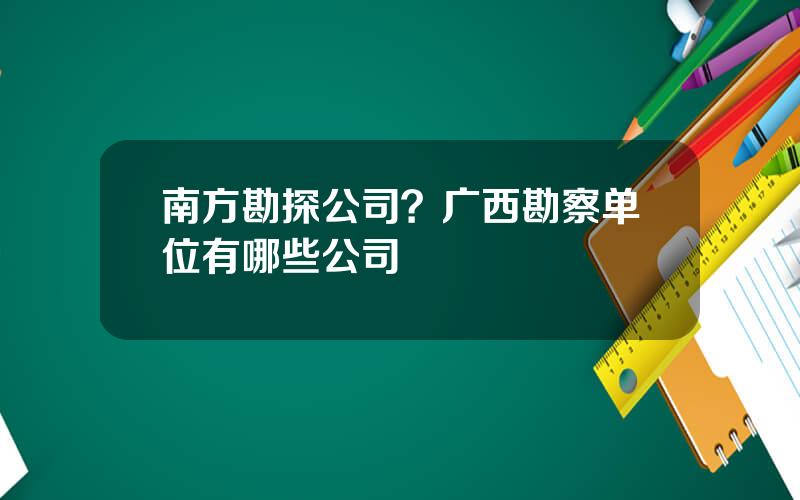 南方勘探公司？广西勘察单位有哪些公司