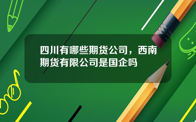 四川有哪些期货公司，西南期货有限公司是国企吗