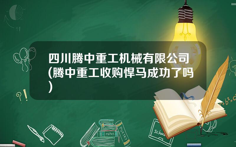 四川腾中重工机械有限公司(腾中重工收购悍马成功了吗)