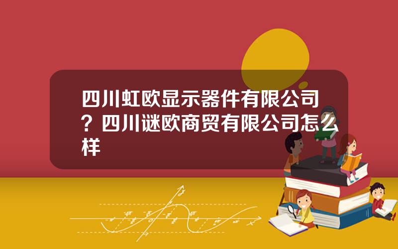 四川虹欧显示器件有限公司？四川谜欧商贸有限公司怎么样