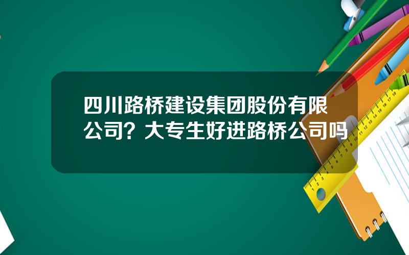 四川路桥建设集团股份有限公司？大专生好进路桥公司吗