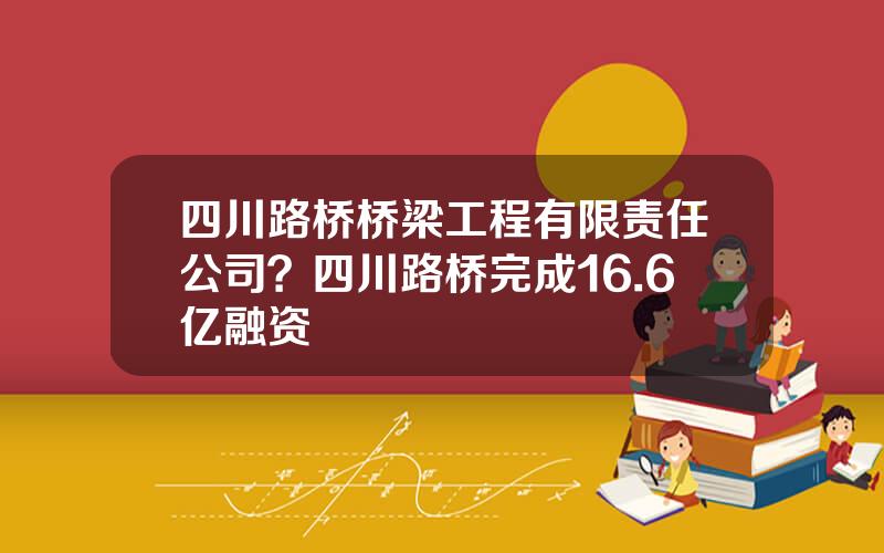 四川路桥桥梁工程有限责任公司？四川路桥完成16.6亿融资