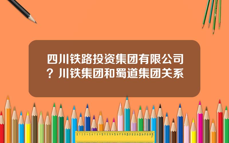 四川铁路投资集团有限公司？川铁集团和蜀道集团关系