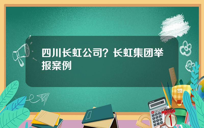 四川长虹公司？长虹集团举报案例