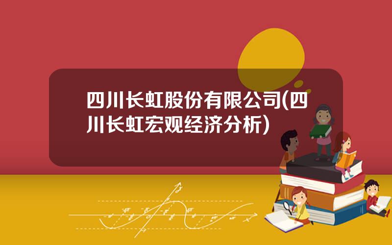 四川长虹股份有限公司(四川长虹宏观经济分析)