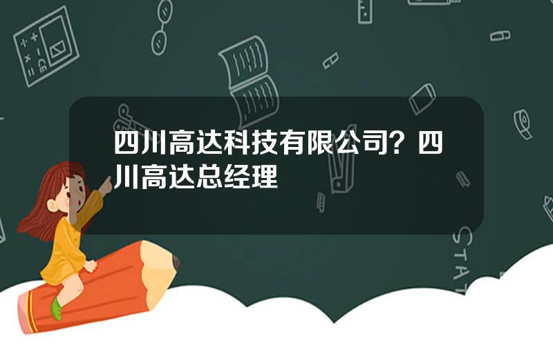 四川高达科技有限公司？四川高达总经理