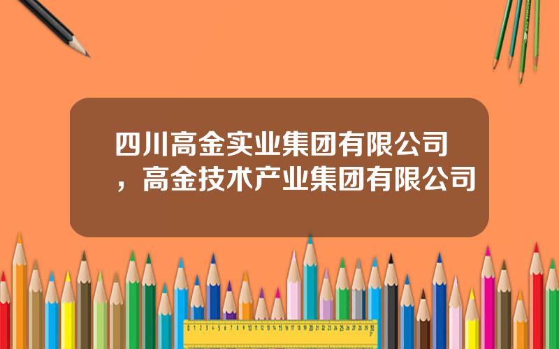 四川高金实业集团有限公司，高金技术产业集团有限公司