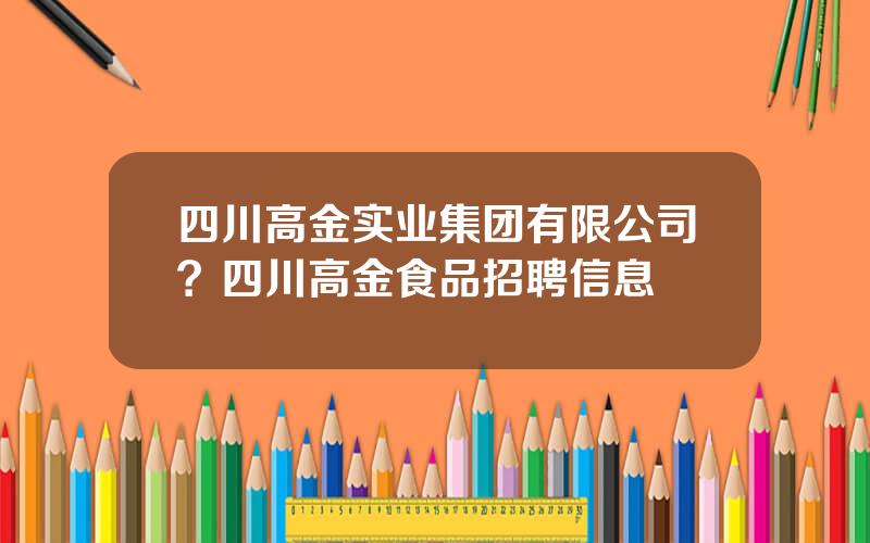 四川高金实业集团有限公司？四川高金食品招聘信息