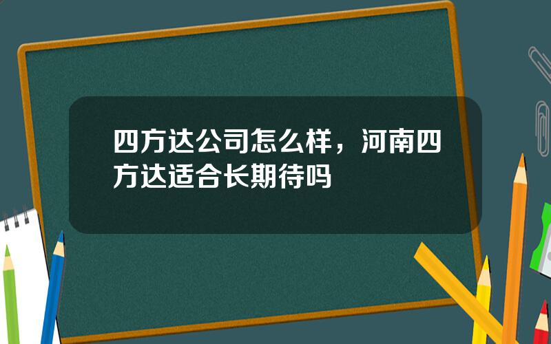 四方达公司怎么样，河南四方达适合长期待吗