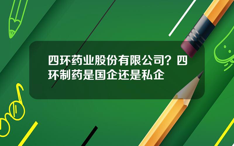 四环药业股份有限公司？四环制药是国企还是私企