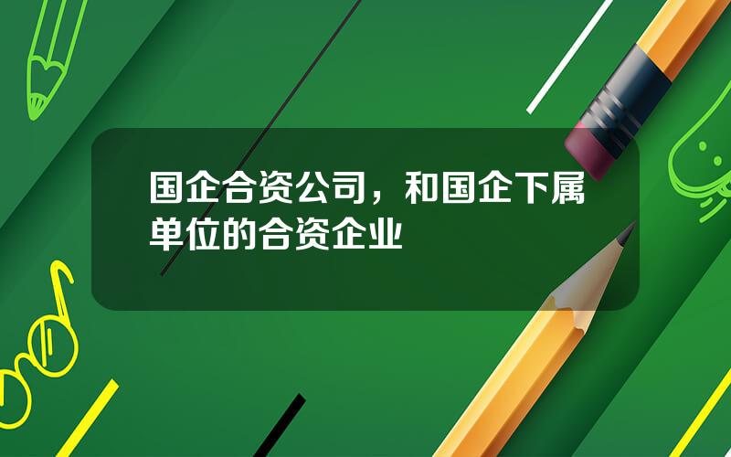 国企合资公司，和国企下属单位的合资企业