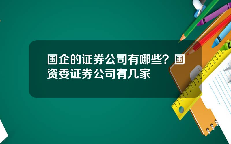 国企的证券公司有哪些？国资委证券公司有几家