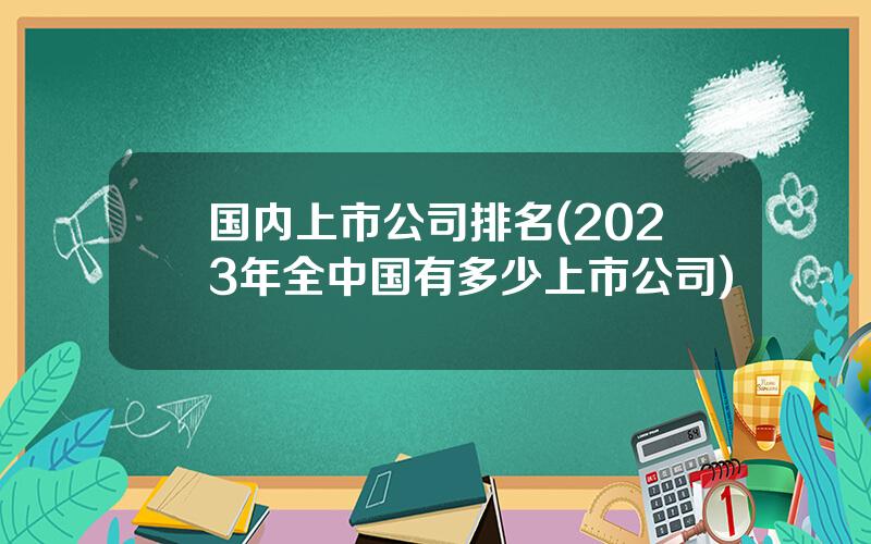 国内上市公司排名(2023年全中国有多少上市公司)