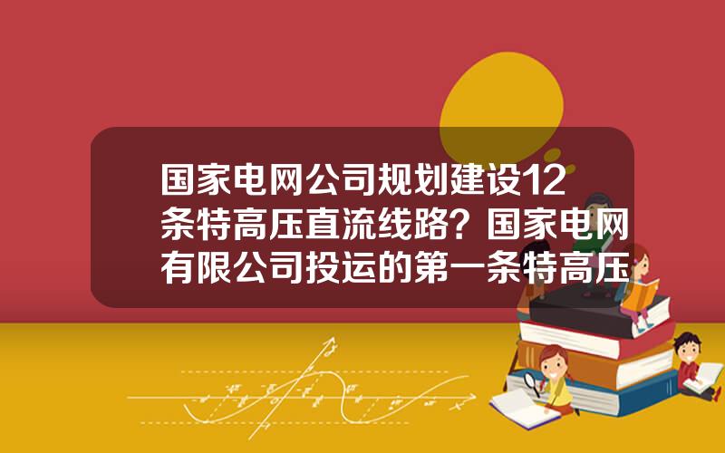 国家电网公司规划建设12条特高压直流线路？国家电网有限公司投运的第一条特高压直流