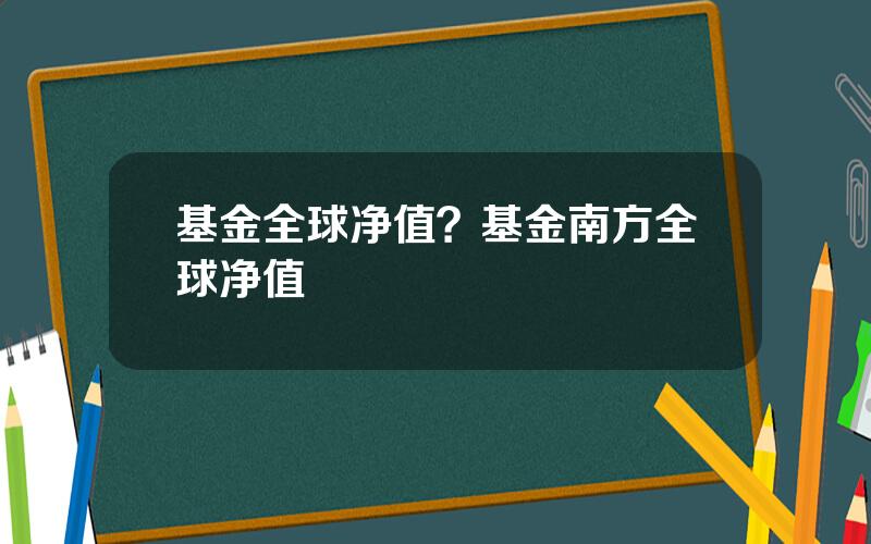 基金全球净值？基金南方全球净值