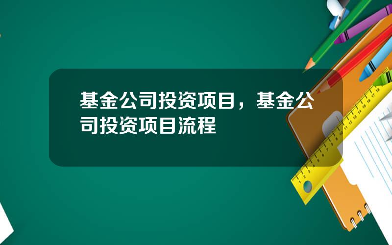 基金公司投资项目，基金公司投资项目流程