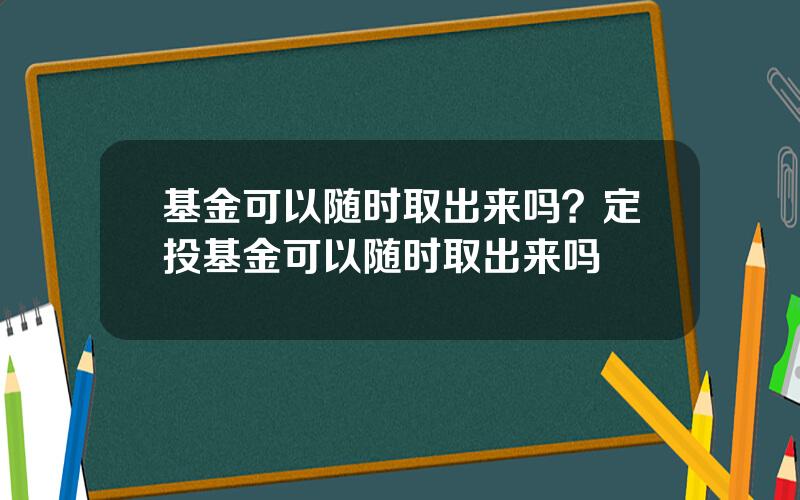 基金可以随时取出来吗？定投基金可以随时取出来吗