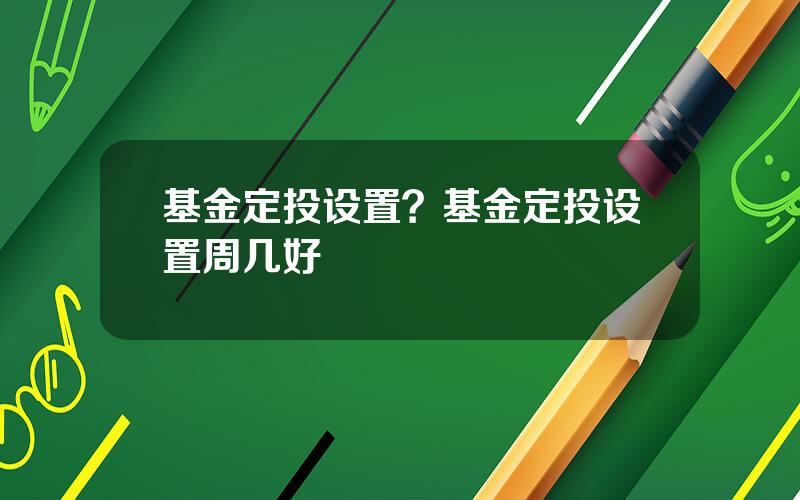 基金定投设置？基金定投设置周几好