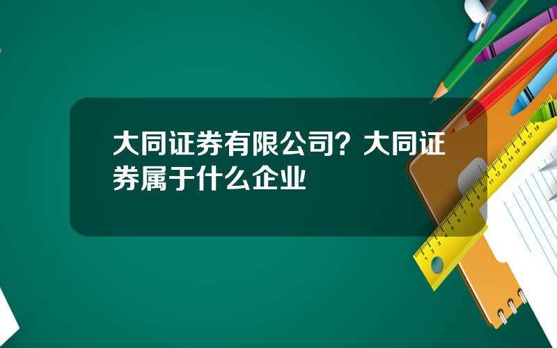 大同证券有限公司？大同证券属于什么企业