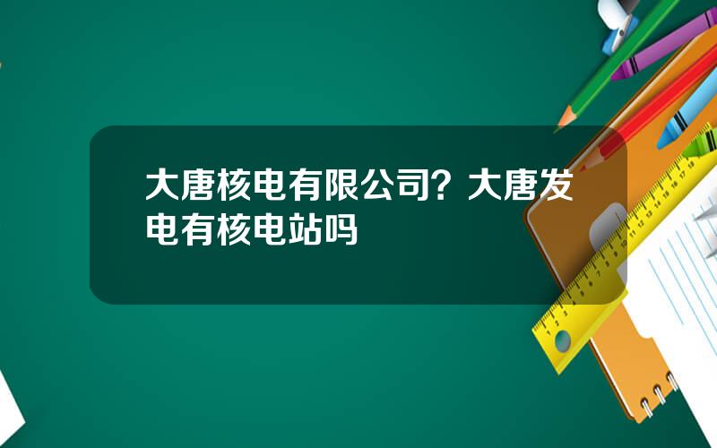 大唐核电有限公司？大唐发电有核电站吗