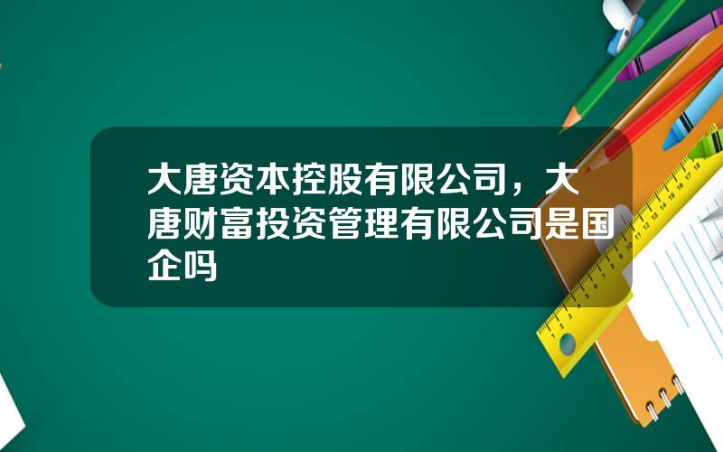 大唐资本控股有限公司，大唐财富投资管理有限公司是国企吗