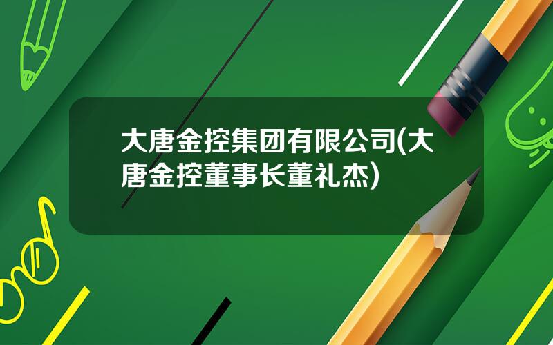 大唐金控集团有限公司(大唐金控董事长董礼杰)