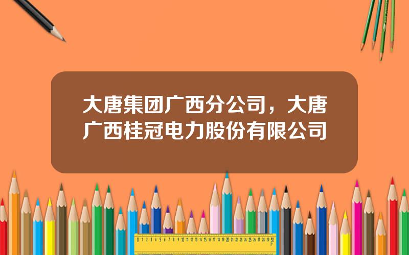 大唐集团广西分公司，大唐广西桂冠电力股份有限公司