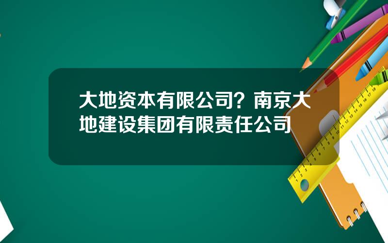 大地资本有限公司？南京大地建设集团有限责任公司