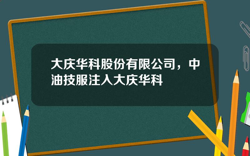 大庆华科股份有限公司，中油技服注入大庆华科