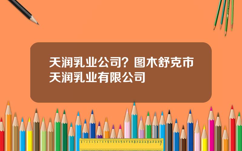 天润乳业公司？图木舒克市天润乳业有限公司