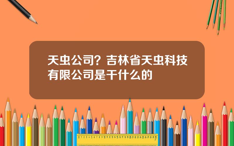 天虫公司？吉林省天虫科技有限公司是干什么的