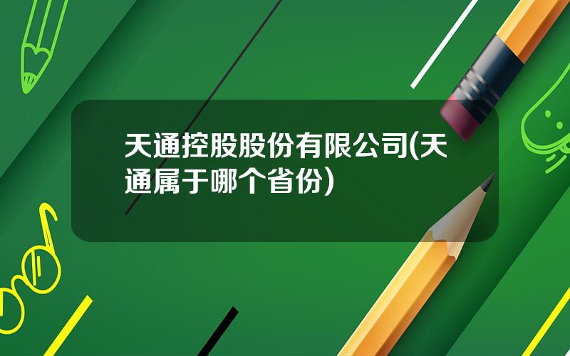 天通控股股份有限公司(天通属于哪个省份)