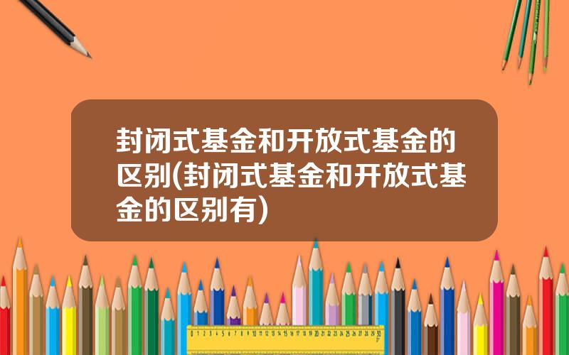 封闭式基金和开放式基金的区别(封闭式基金和开放式基金的区别有)