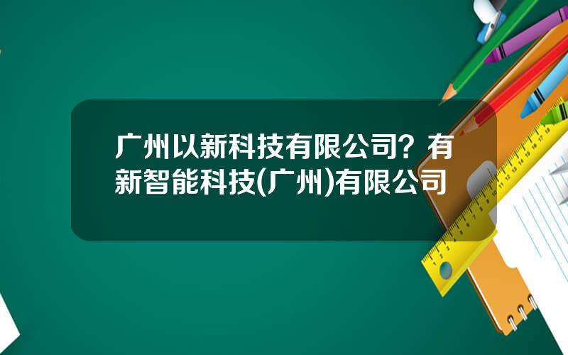 广州以新科技有限公司？有新智能科技(广州)有限公司