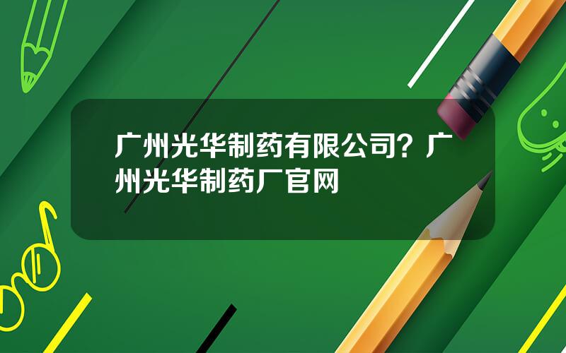 广州光华制药有限公司？广州光华制药厂官网