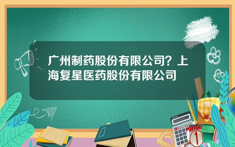 广州制药股份有限公司？上海复星医药股份有限公司