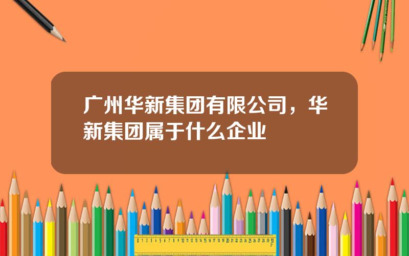 广州华新集团有限公司，华新集团属于什么企业