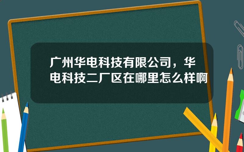 广州华电科技有限公司，华电科技二厂区在哪里怎么样啊