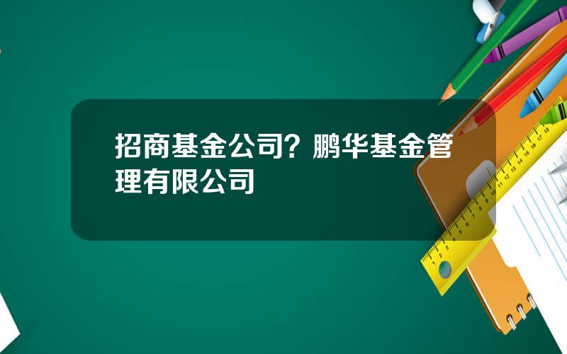 招商基金公司？鹏华基金管理有限公司