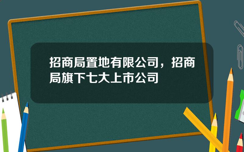 招商局置地有限公司，招商局旗下七大上市公司