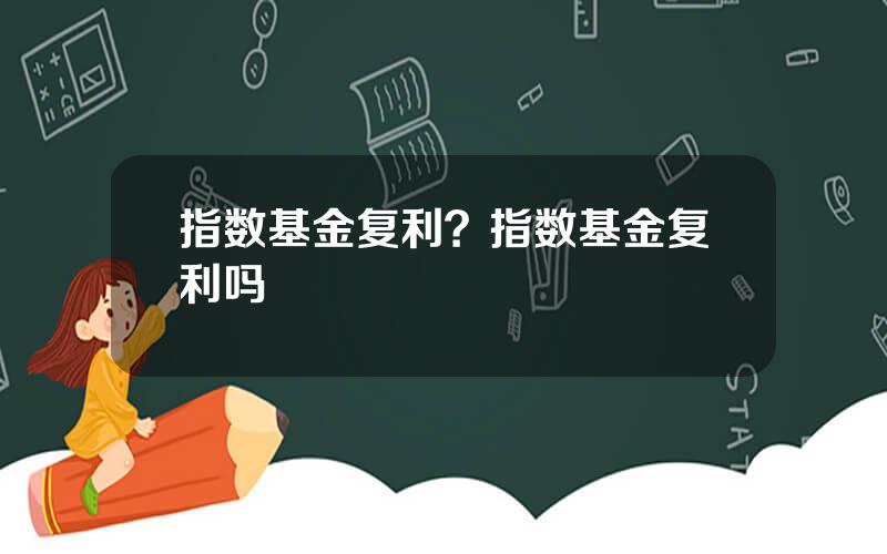 指数基金复利？指数基金复利吗