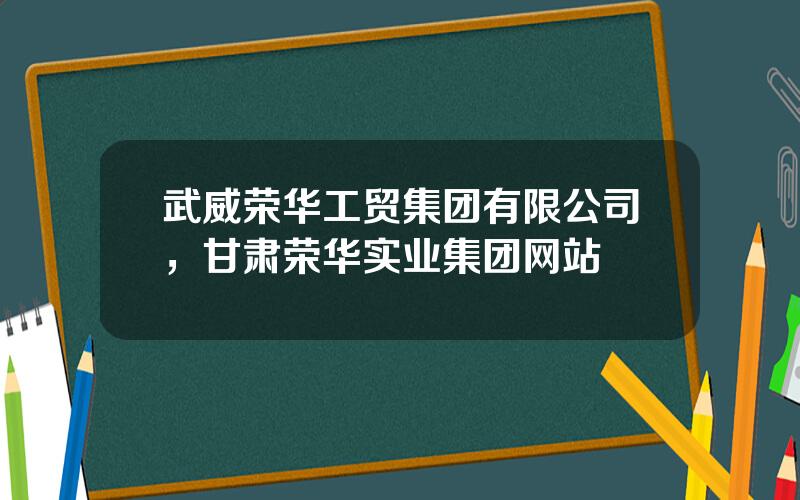 武威荣华工贸集团有限公司，甘肃荣华实业集团网站