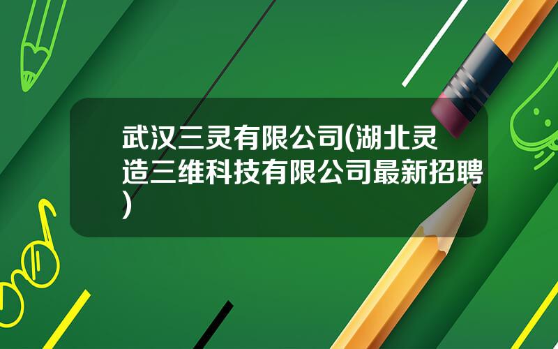 武汉三灵有限公司(湖北灵造三维科技有限公司最新招聘)