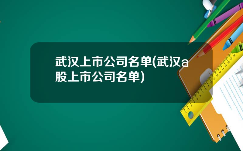 武汉上市公司名单(武汉a股上市公司名单)