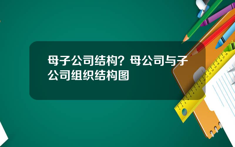 母子公司结构？母公司与子公司组织结构图