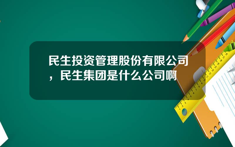 民生投资管理股份有限公司，民生集团是什么公司啊