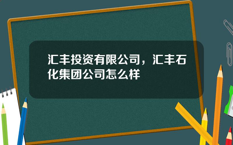 汇丰投资有限公司，汇丰石化集团公司怎么样